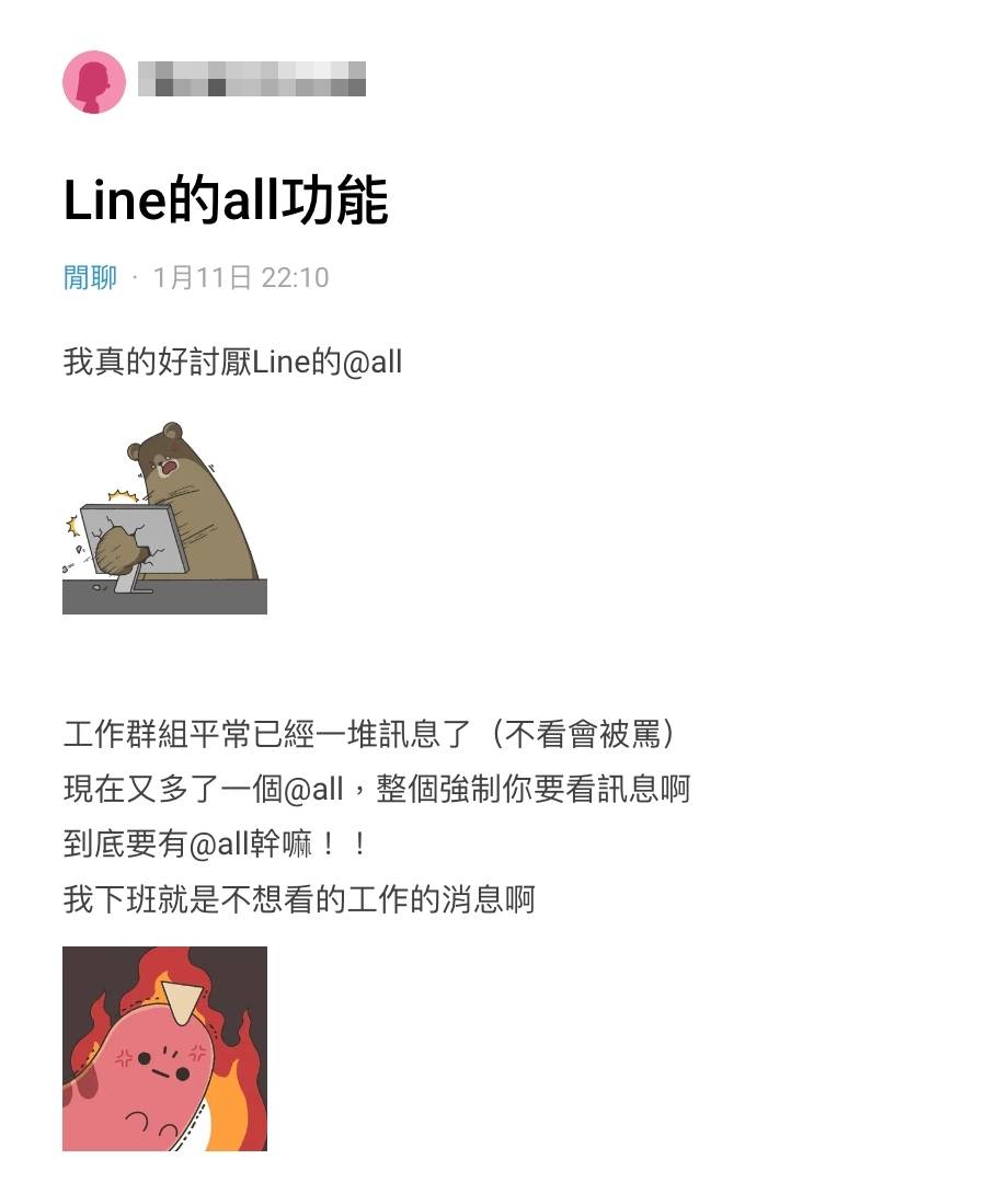 Line是台灣人最普遍使用的主要通訊軟體，在社交聯絡方面相當實用，不論是家人、朋友間的日常聊天，還是工作事項聯繫都少不了它。LINE也時常進行功能更新，讓大家使用時更加順手便利，不過有網友在Dcard分享「@ALL」功能讓他非常困擾，直呼「整個強制你要看訊息啊」，吸引許多人的共鳴。