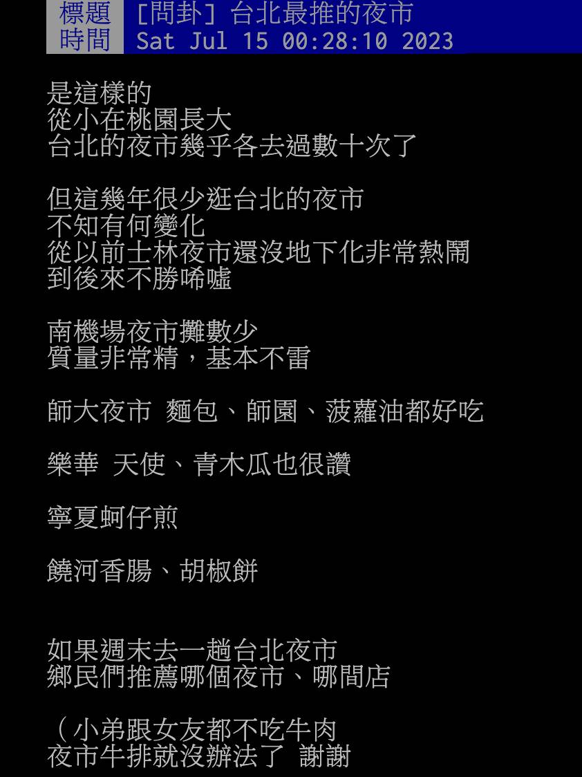 台灣夜市文化盛行，是不少外國旅客來台必訪的行程之一，尤其夜市小吃琳瑯滿目，集結台灣最在地、最精華的庶民美食，不只驚豔外國觀光客，也讓本土饕客們無法抗拒。且光是位在台北市的夜市就超過10個， 讓人天天逛不膩！近日就有網友在PTT提問，好奇「如果週末去一趟台北夜市，鄉民們推薦哪個夜市、哪間店？」引發熱烈討論。