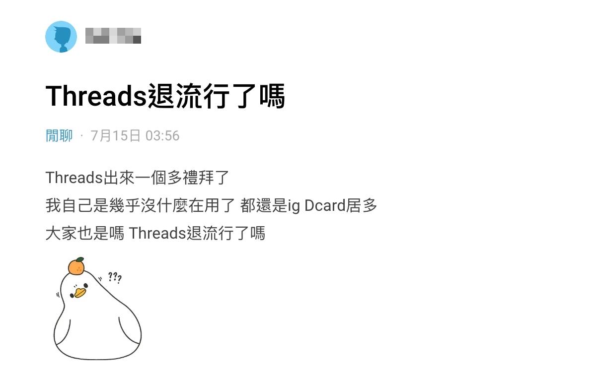 由Facebook及Instagram母公司Meta推出的全新社群平臺「Threads」，上線短短5天就吸引超過1億名用戶下載，掀起一股跟風潮流。雖然起初有許多人都積極在平台上發文，不過也有網友表示還是較習慣使用IG和Dcard，好奇大家是否也如此並提問「Threads退流行了嗎？」